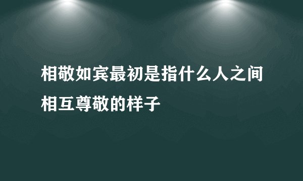 相敬如宾最初是指什么人之间相互尊敬的样子