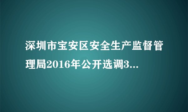 深圳市宝安区安全生产监督管理局2016年公开选调3名公务员公告
