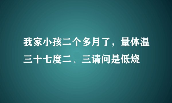 我家小孩二个多月了，量体温三十七度二、三请问是低烧
