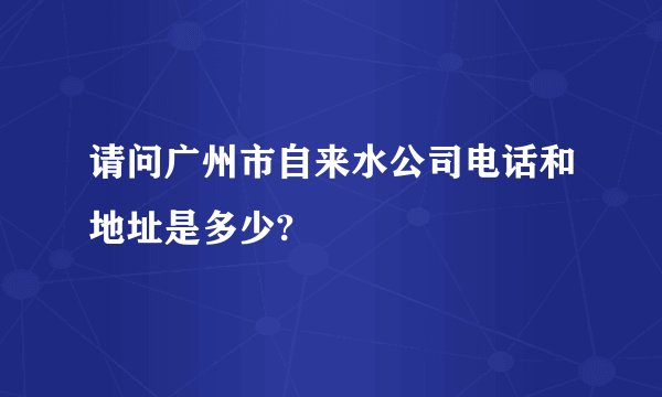 请问广州市自来水公司电话和地址是多少?