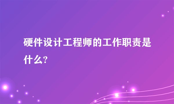 硬件设计工程师的工作职责是什么?