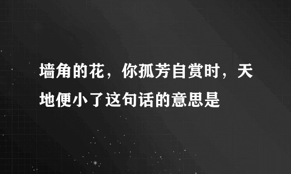 墙角的花，你孤芳自赏时，天地便小了这句话的意思是