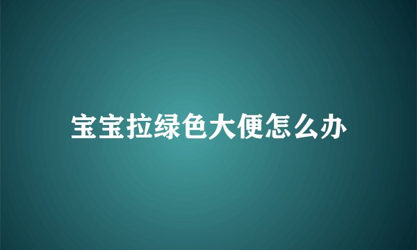宝宝拉绿色大便怎么办