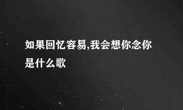如果回忆容易,我会想你念你是什么歌