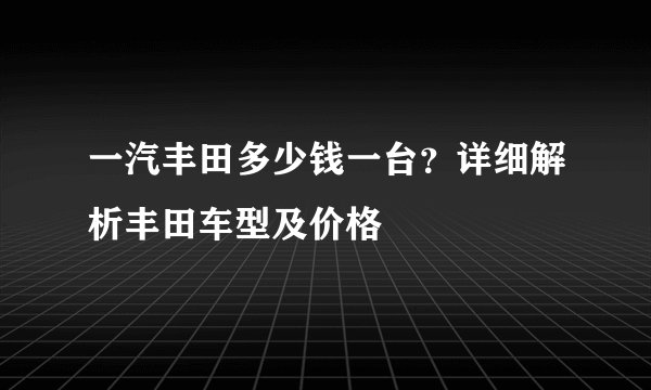 一汽丰田多少钱一台？详细解析丰田车型及价格