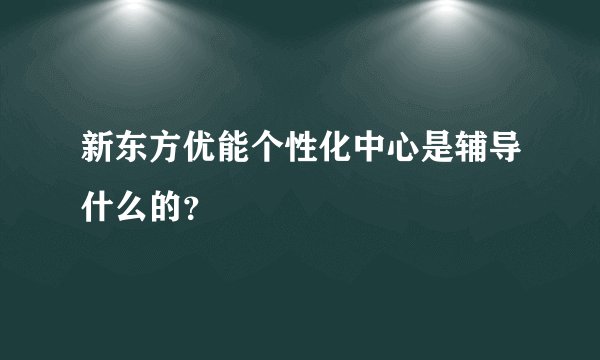 新东方优能个性化中心是辅导什么的?