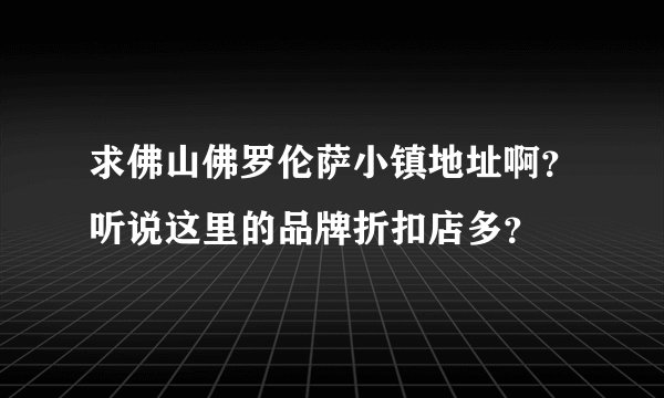 求佛山佛罗伦萨小镇地址啊？听说这里的品牌折扣店多？