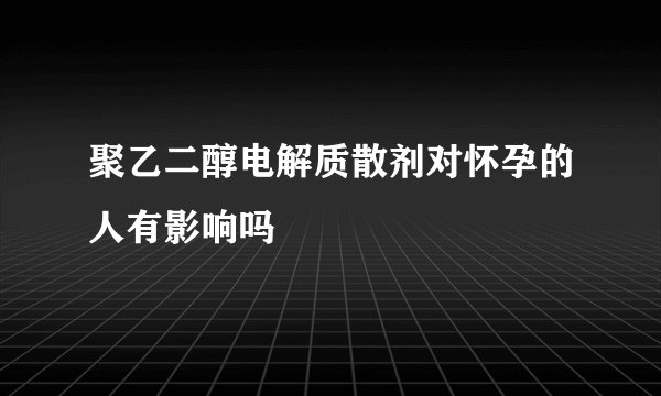 聚乙二醇电解质散剂对怀孕的人有影响吗