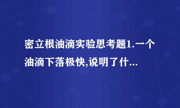 密立根油滴实验思考题1.一个油滴下落极快,说明了什么?若平衡电压太小,又说明了什么?2.为了减小测量误差,要求油滴不要下