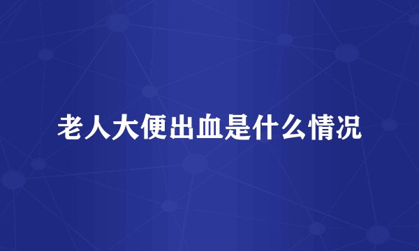 老人大便出血是什么情况
