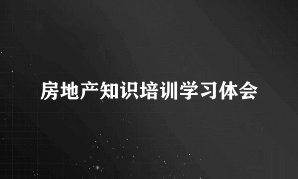房地产知识培训学习体会