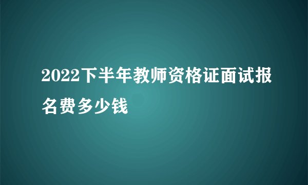 2022下半年教师资格证面试报名费多少钱