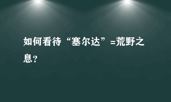 如何看待“塞尔达”=荒野之息？