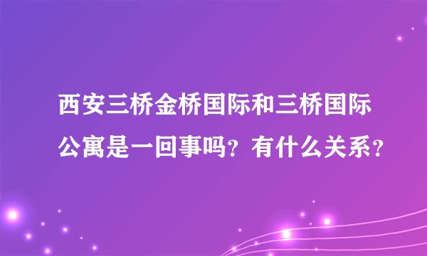 西安三桥金桥国际和三桥国际公寓是一回事吗？有什么关系？