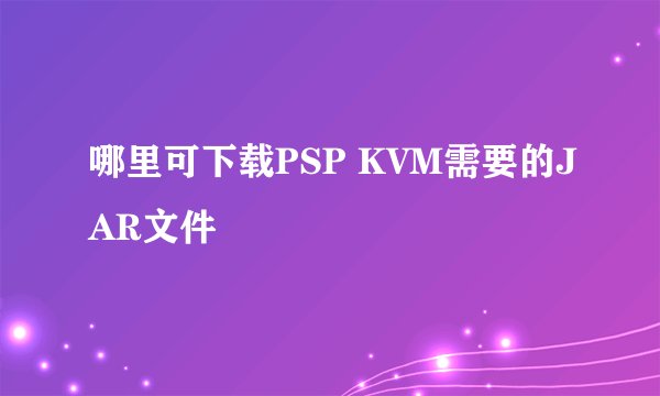 哪里可下载PSP KVM需要的JAR文件