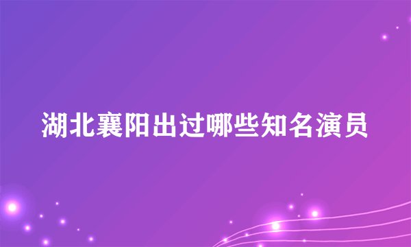湖北襄阳出过哪些知名演员