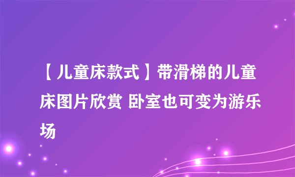 【儿童床款式】带滑梯的儿童床图片欣赏 卧室也可变为游乐场