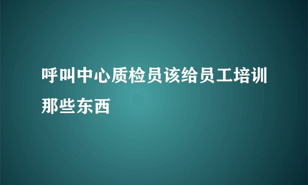 呼叫中心质检员该给员工培训那些东西