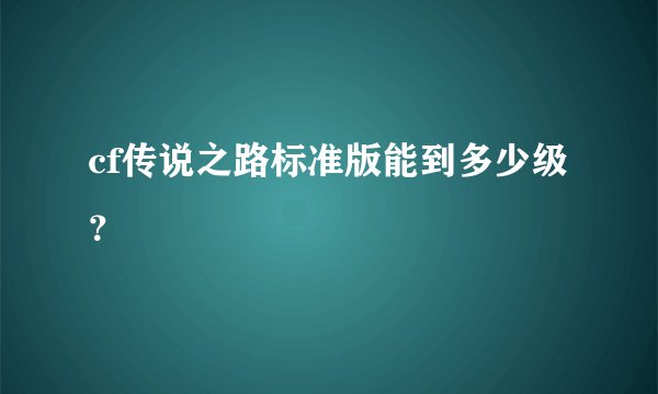 cf传说之路标准版能到多少级？