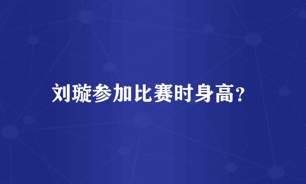 刘璇参加比赛时身高？