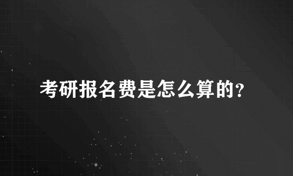 考研报名费是怎么算的?