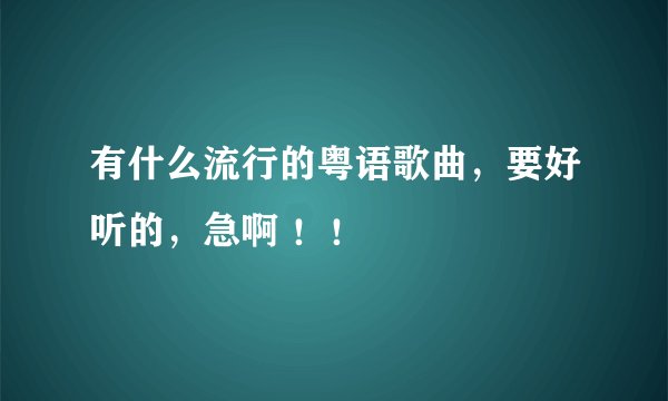 有什么流行的粤语歌曲,要好听的,急啊 !!