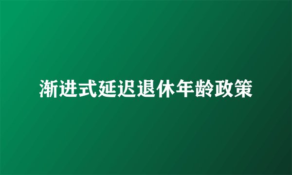 渐进式延迟退休年龄政策