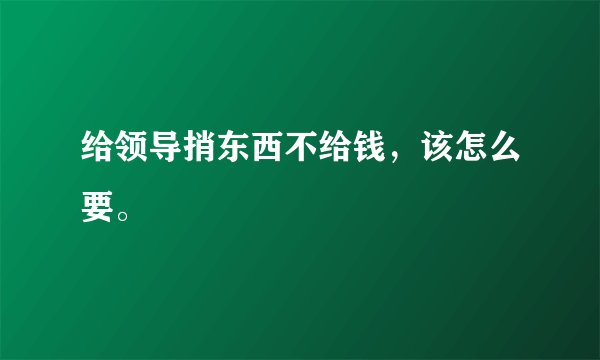 给领导捎东西不给钱，该怎么要。