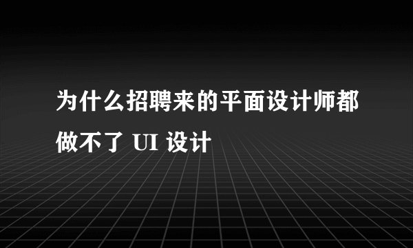 为什么招聘来的平面设计师都做不了 UI 设计