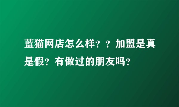 蓝猫网店怎么样？？加盟是真是假？有做过的朋友吗？