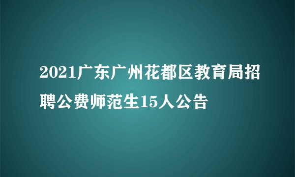 2021广东广州花都区教育局招聘公费师范生15人公告