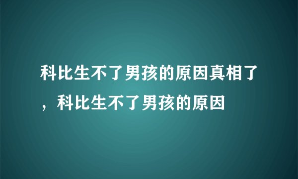 科比生不了男孩的原因真相了，科比生不了男孩的原因