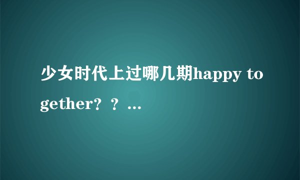 少女时代上过哪几期happy together？？急求，最好带上谁参加的，跪谢！