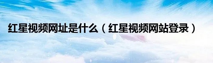 红星视频网址是什么（红星视频网站登录）