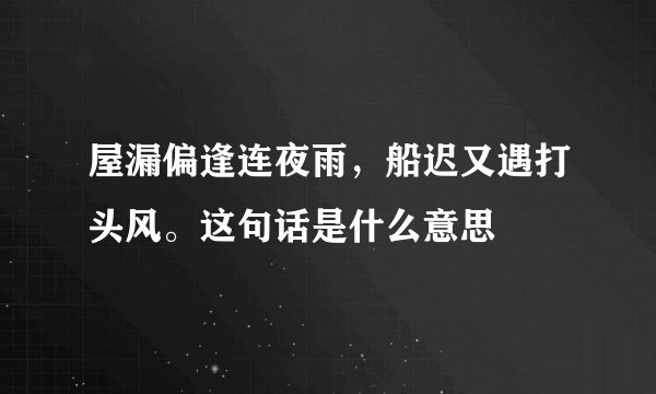 屋漏偏逢连夜雨，船迟又遇打头风。这句话是什么意思