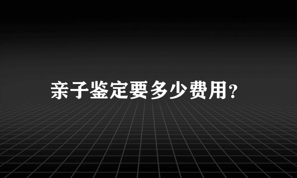 亲子鉴定要多少费用？