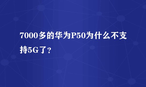 7000多的华为P50为什么不支持5G了？