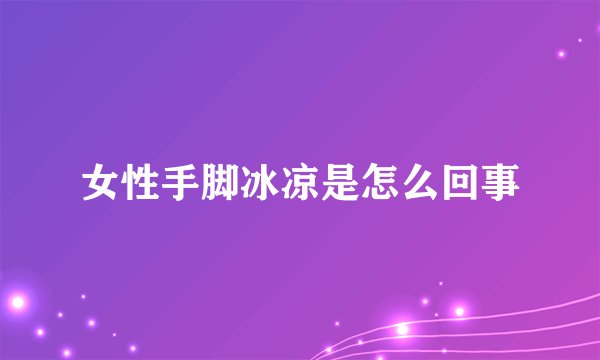 女性手脚冰凉是怎么回事