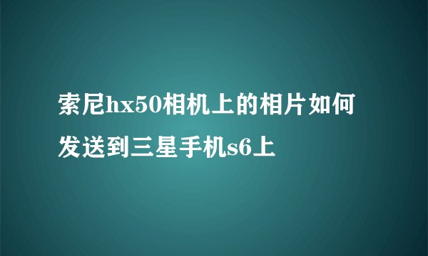 索尼hx50相机上的相片如何发送到三星手机s6上