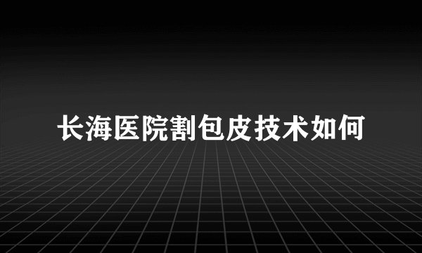 长海医院割包皮技术如何