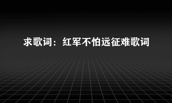 求歌词：红军不怕远征难歌词