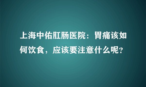 上海中佑肛肠医院：胃痛该如何饮食，应该要注意什么呢？
