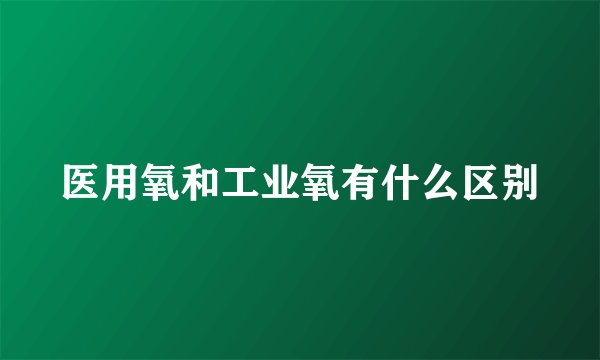医用氧和工业氧有什么区别