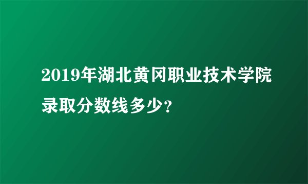 2019年湖北黄冈职业技术学院录取分数线多少？