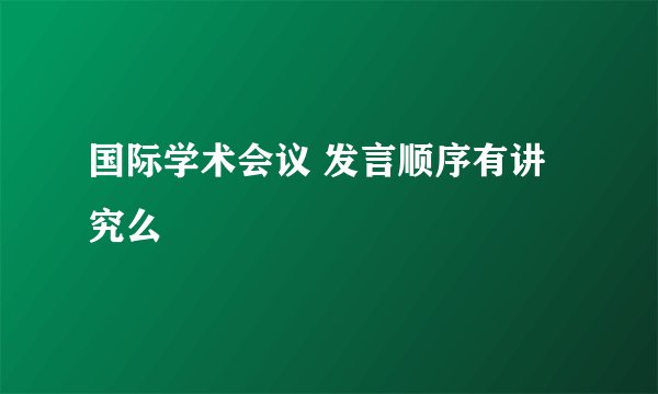 国际学术会议 发言顺序有讲究么