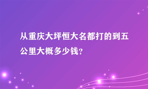 从重庆大坪恒大名都打的到五公里大概多少钱？