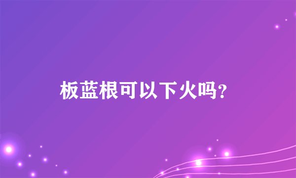 板蓝根可以下火吗？