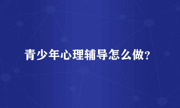 青少年心理辅导怎么做？