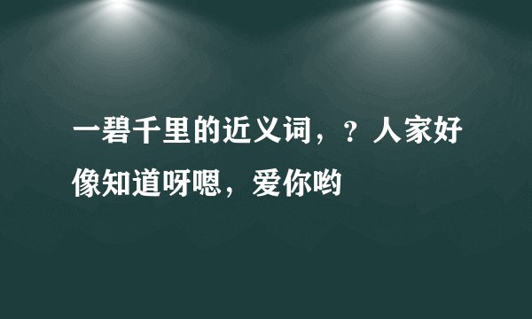 一碧千里的近义词，？人家好像知道呀嗯，爱你哟