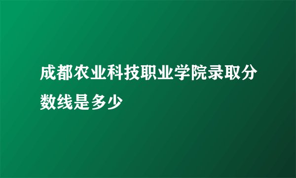 成都农业科技职业学院录取分数线是多少
